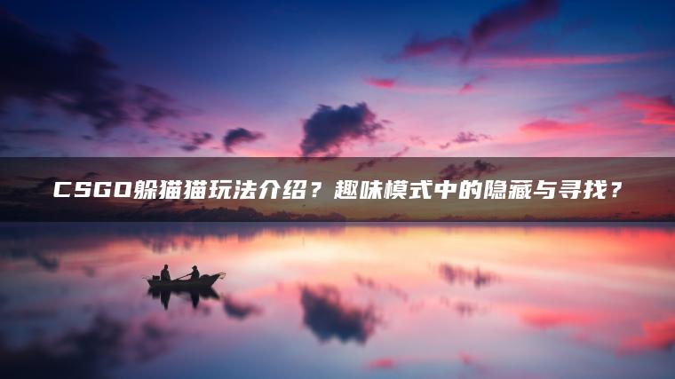 CSGO躲猫猫玩法介绍？趣味模式中的隐藏与寻找？
