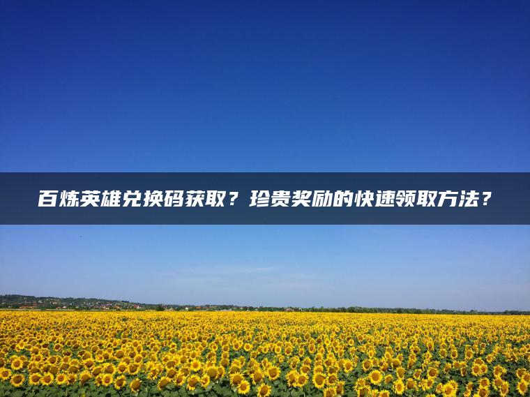 百炼英雄兑换码获取？珍贵奖励的快速领取方法？