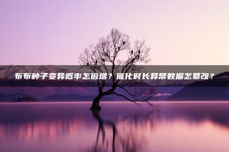 布布种子变异概率怎倍增？催化时长异常数据怎篡改？