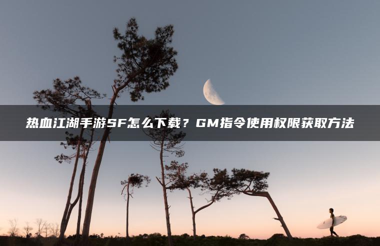热血江湖手游SF怎么下载？GM指令使用权限获取方法