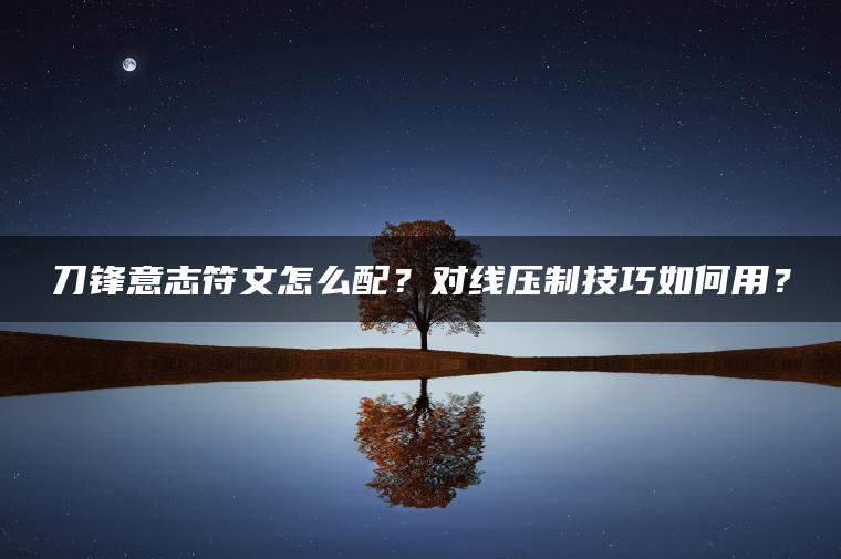 刀锋意志符文怎么配？对线压制技巧如何用？