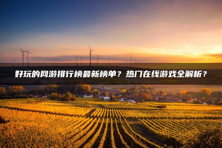好玩的网游排行榜最新榜单？热门在线游戏全解析？