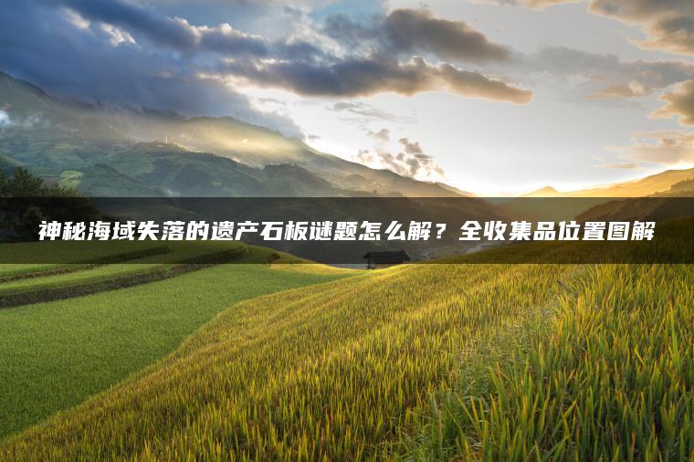 神秘海域失落的遗产石板谜题怎么解？全收集品位置图解