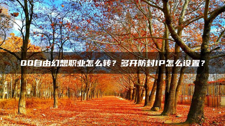 QQ自由幻想职业怎么转？多开防封IP怎么设置？