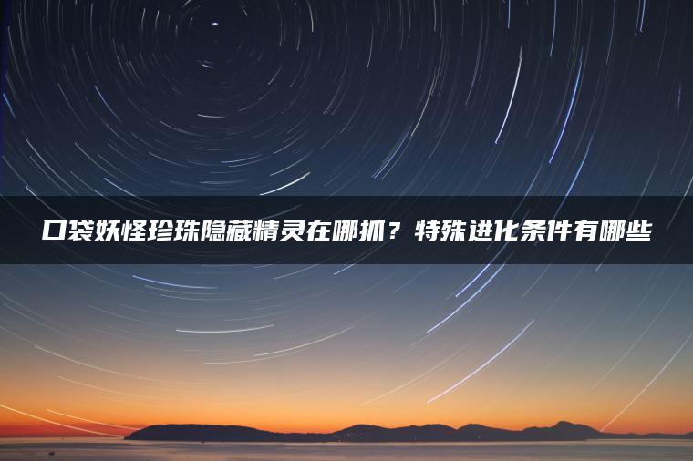 口袋妖怪珍珠隐藏精灵在哪抓？特殊进化条件有哪些