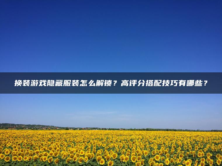 换装游戏隐藏服装怎么解锁？高评分搭配技巧有哪些？