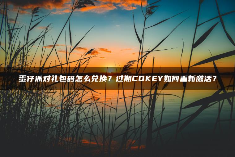 蛋仔派对礼包码怎么兑换？过期CDKEY如何重新激活？