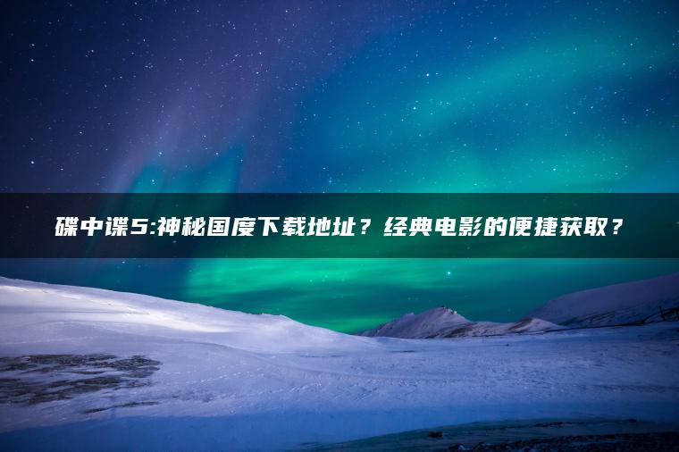 碟中谍5:神秘国度下载地址？经典电影的便捷获取？