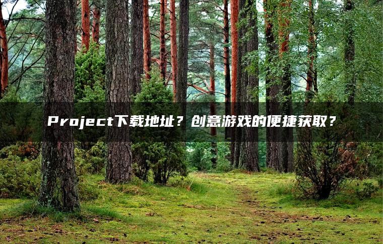 Project下载地址？创意游戏的便捷获取？