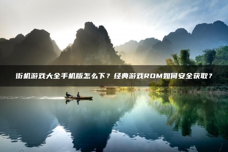街机游戏大全手机版怎么下？经典游戏ROM如何安全获取？