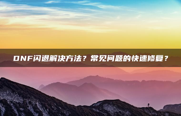 DNF闪退解决方法？常见问题的快速修复？