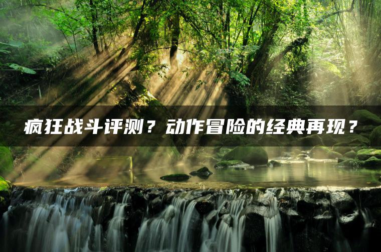 疯狂战斗评测？动作冒险的经典再现？