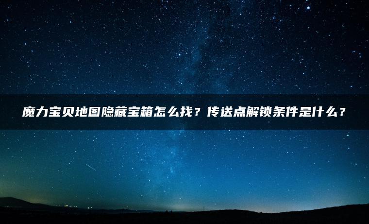 魔力宝贝地图隐藏宝箱怎么找？传送点解锁条件是什么？