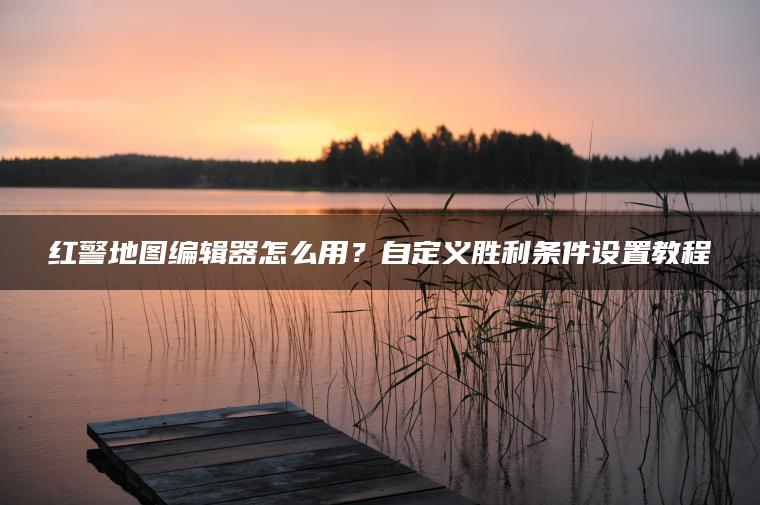 红警地图编辑器怎么用？自定义胜利条件设置教程