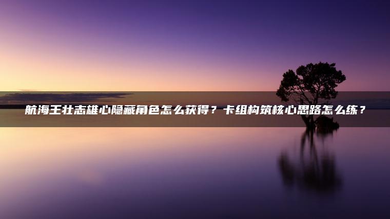 航海王壮志雄心隐藏角色怎么获得？卡组构筑核心思路怎么练？