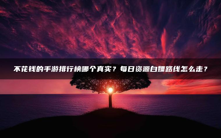不花钱的手游排行榜哪个真实？每日资源白嫖路线怎么走？