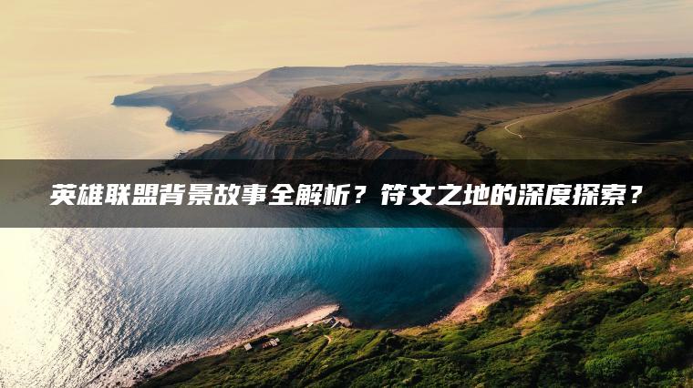 英雄联盟背景故事全解析？符文之地的深度探索？