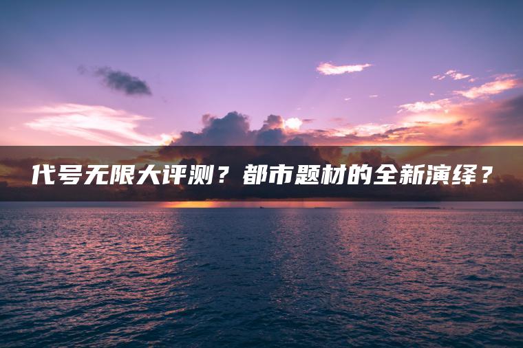 代号无限大评测？都市题材的全新演绎？