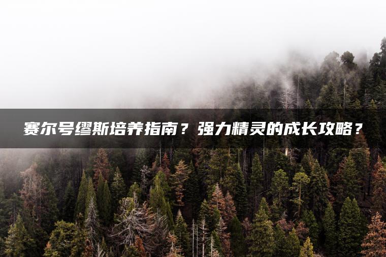赛尔号缪斯培养指南？强力精灵的成长攻略？