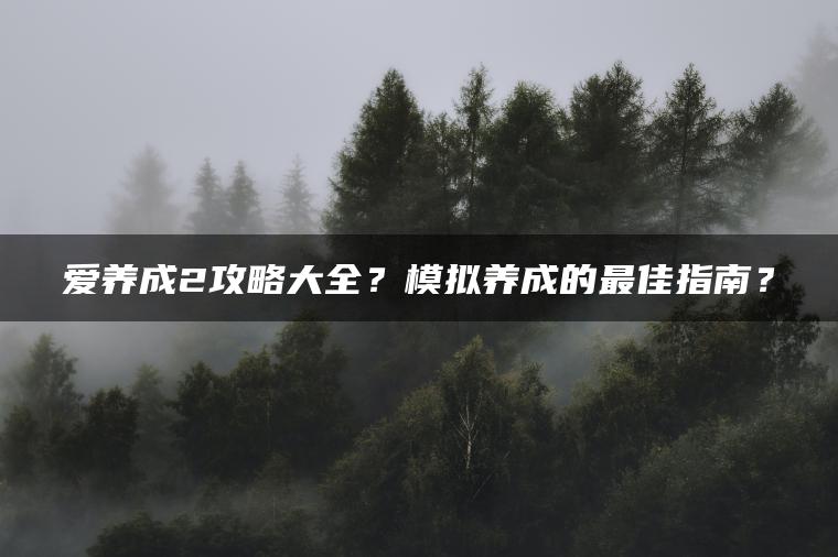 爱养成2攻略大全？模拟养成的最佳指南？