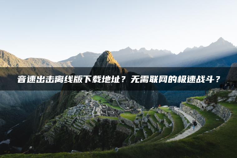 音速出击离线版下载地址？无需联网的极速战斗？
