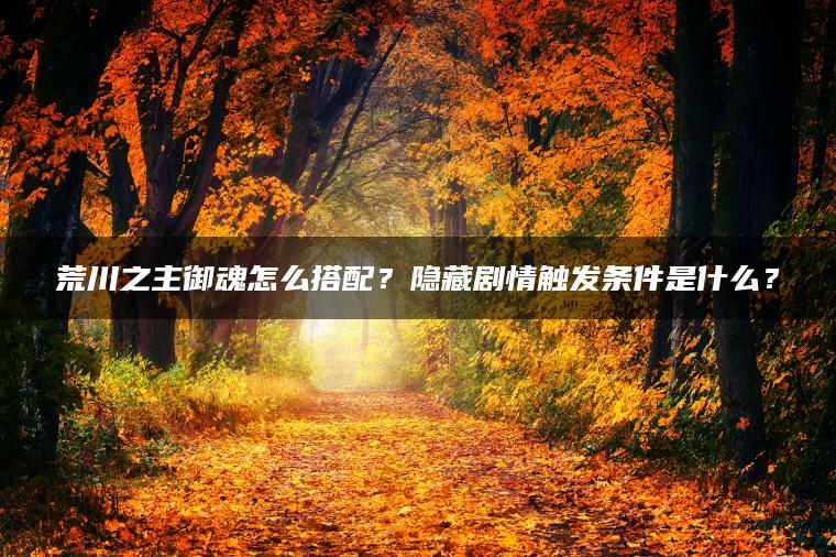 荒川之主御魂怎么搭配？隐藏剧情触发条件是什么？
