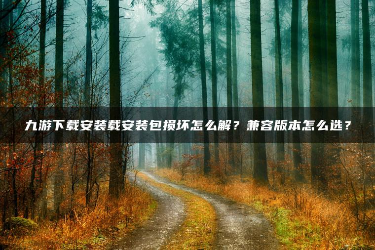 九游下载安装载安装包损坏怎么解？兼容版本怎么选？