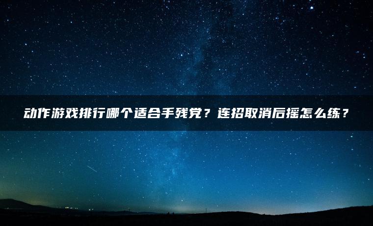 动作游戏排行哪个适合手残党？连招取消后摇怎么练？
