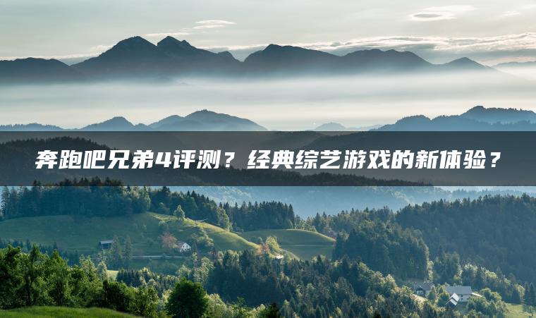 奔跑吧兄弟4评测？经典综艺游戏的新体验？
