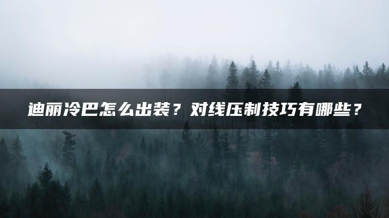 迪丽冷巴怎么出装？对线压制技巧有哪些？
