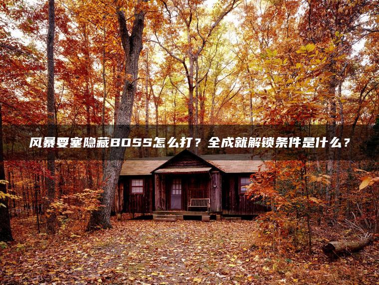 风暴要塞隐藏BOSS怎么打？全成就解锁条件是什么？