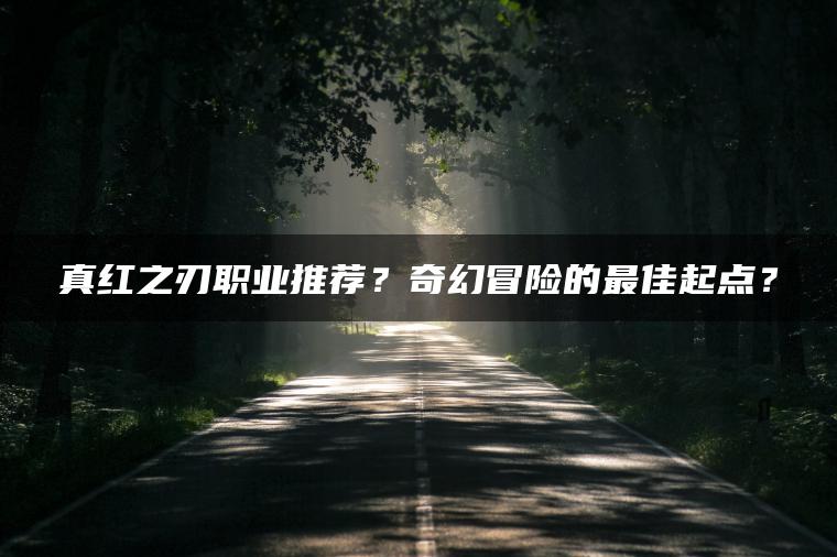 真红之刃职业推荐？奇幻冒险的最佳起点？