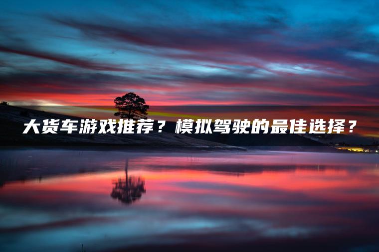 大货车游戏推荐？模拟驾驶的最佳选择？