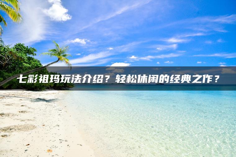 七彩祖玛玩法介绍？轻松休闲的经典之作？