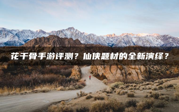 花千骨手游评测？仙侠题材的全新演绎？