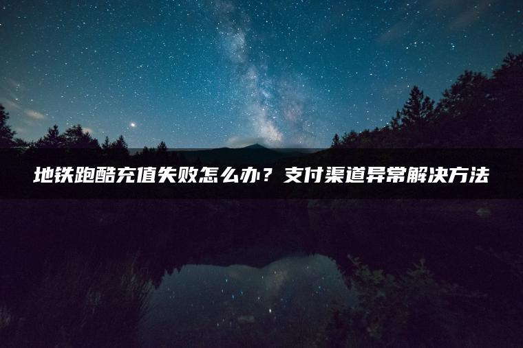 地铁跑酷充值失败怎么办？支付渠道异常解决方法