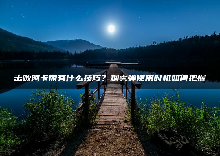 击败阿卡丽有什么技巧？烟雾弹使用时机如何把握