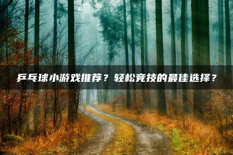 乒乓球小游戏推荐？轻松竞技的最佳选择？