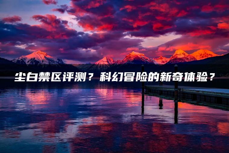 尘白禁区评测？科幻冒险的新奇体验？