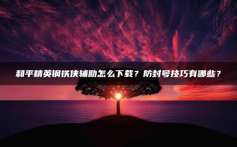 和平精英钢铁侠辅助怎么下载？防封号技巧有哪些？