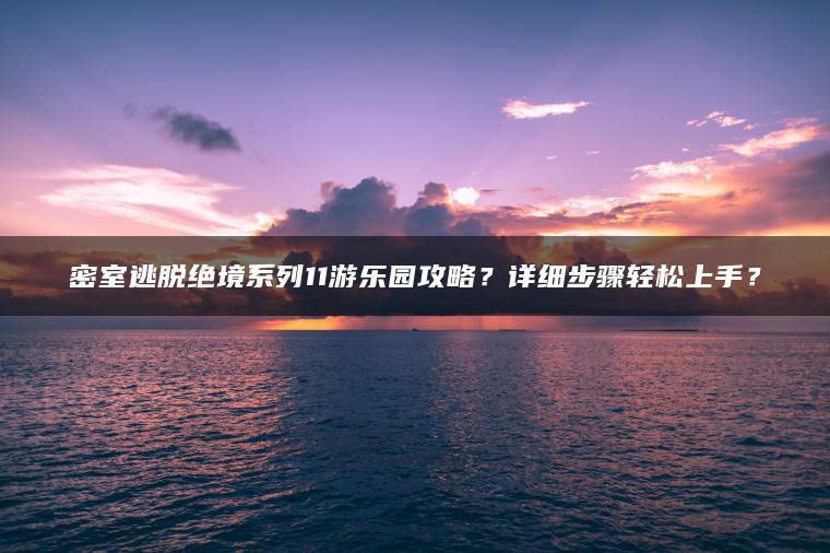 密室逃脱绝境系列11游乐园攻略？详细步骤轻松上手？