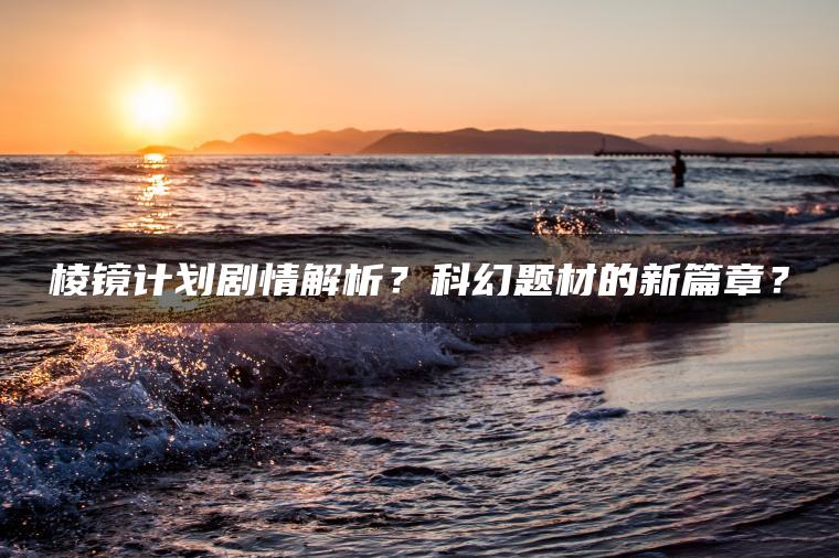 棱镜计划剧情解析？科幻题材的新篇章？