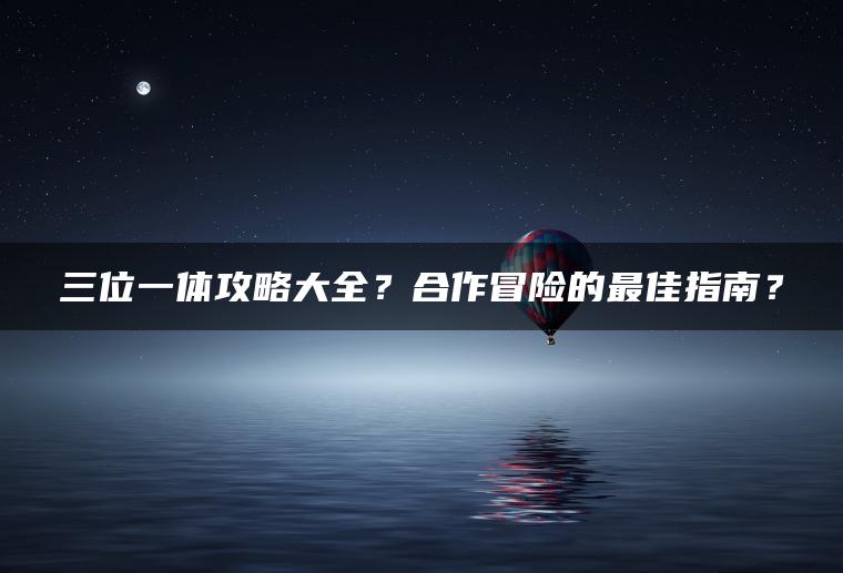 三位一体攻略大全？合作冒险的最佳指南？