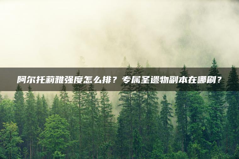 阿尔托莉雅强度怎么排？专属圣遗物副本在哪刷？