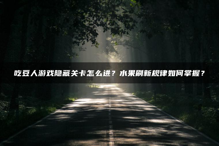 吃豆人游戏隐藏关卡怎么进？水果刷新规律如何掌握？
