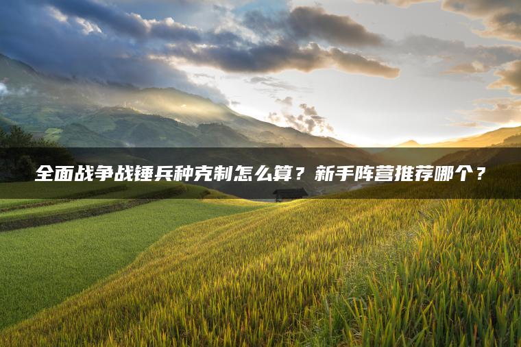 全面战争战锤兵种克制怎么算？新手阵营推荐哪个？