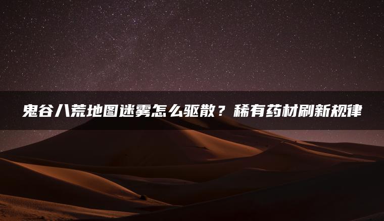 鬼谷八荒地图迷雾怎么驱散？稀有药材刷新规律