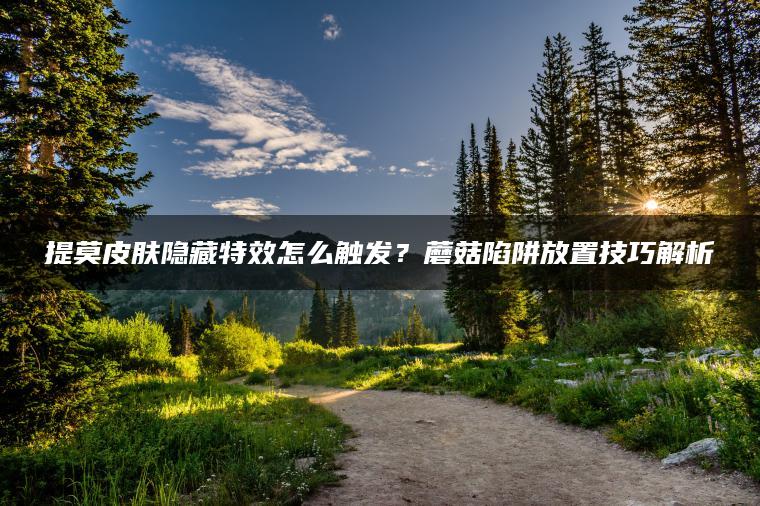 提莫皮肤隐藏特效怎么触发？蘑菇陷阱放置技巧解析