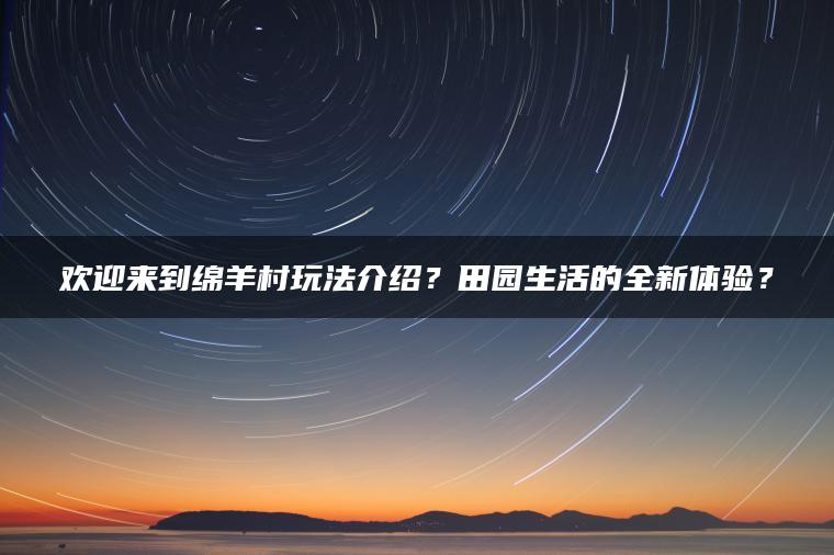 欢迎来到绵羊村玩法介绍？田园生活的全新体验？
