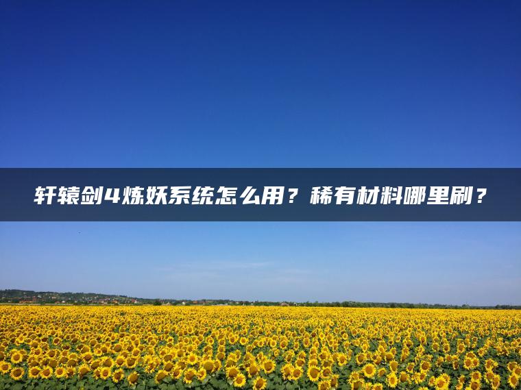 轩辕剑4炼妖系统怎么用？稀有材料哪里刷？